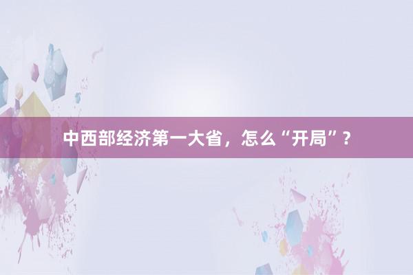 中西部经济第一大省,怎么“开局”?
