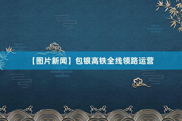 【图片新闻】包银高铁全线领路运营